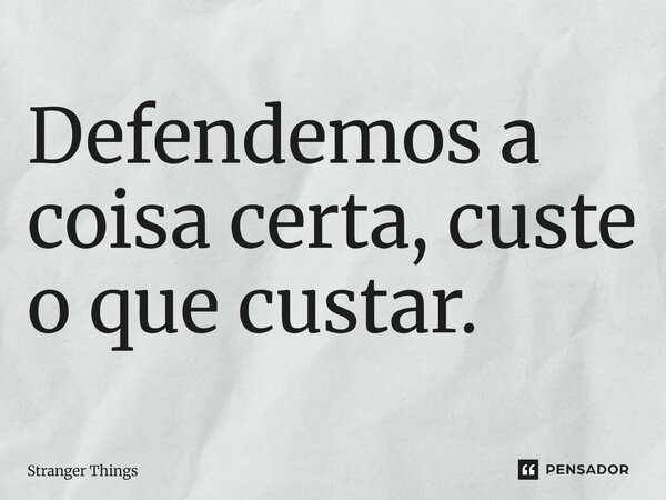 ⁠Defendemos a coisa certa, custe o que custar.... Frase de Stranger Things.