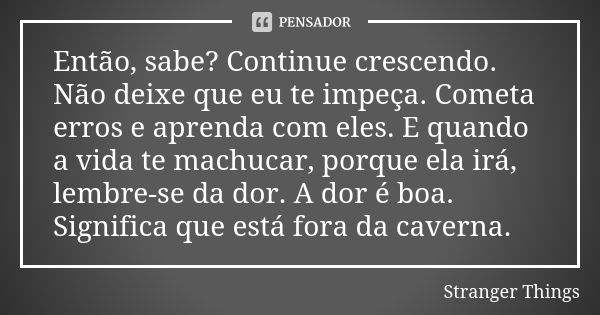 Então, sabe? Continue crescendo. Não deixe que eu te impeça. Cometa erros e aprenda com eles. E quando a vida te machucar, porque ela irá, lembre-se da dor. A d... Frase de Stranger Things.