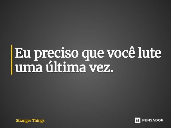 ⁠Eu preciso que você lute uma última vez.... Frase de Stranger Things.