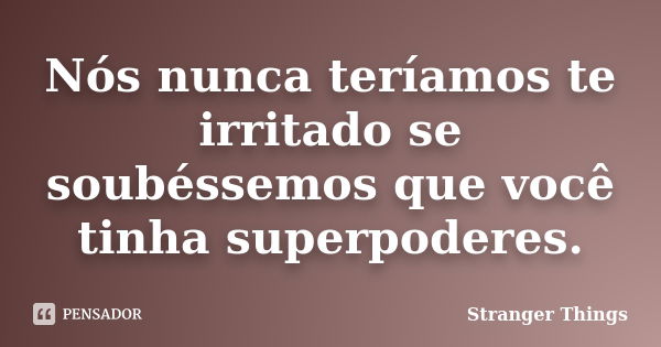 Nós nunca teríamos te irritado se soubéssemos que você tinha superpoderes.... Frase de Stranger Things.