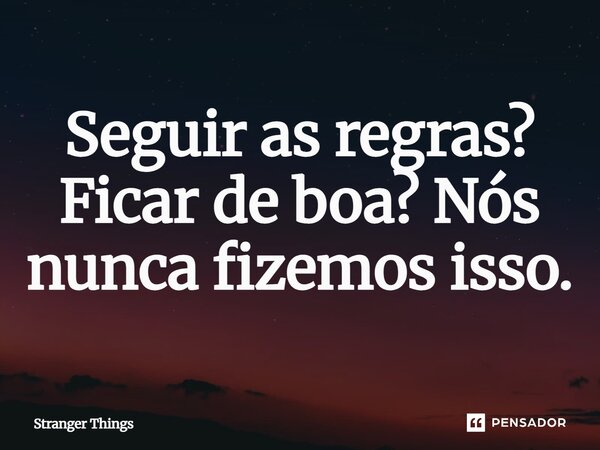 ⁠Seguir as regras? Ficar de boa? Nós nunca fizemos isso.... Frase de Stranger Things.