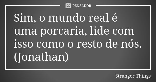 Sim, o mundo real é uma porcaria, lide com isso como o resto de nós. (Jonathan)... Frase de Stranger Things.