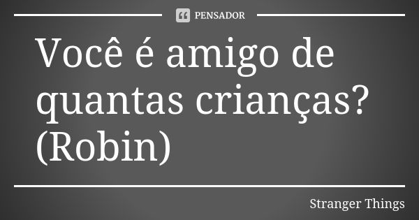 Você é amigo de quantas crianças? (Robin)... Frase de Stranger Things.