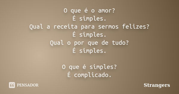 O que é o amor? É simples. Qual a receita para sermos felizes? É simples. Qual o por que de tudo? É simples. O que é simples? É complicado.... Frase de Strangers.