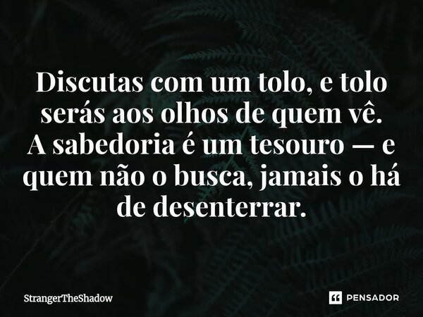 ⁠Discutas com um tolo, e tolo serás aos olhos de quem vê. A sabedoria é um tesouro — e quem não o busca, jamais o há de desenterrar.... Frase de StrangerTheShadow.