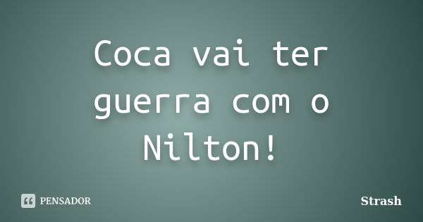 Coca vai ter guerra com o Nilton!... Frase de Strash.