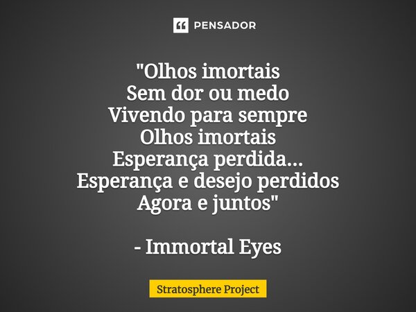 ⁠"Olhos imortais Sem dor ou medo Vivendo para sempre Olhos imortais Esperança perdida... Esperança e desejo perdidos Agora e juntos" - Immortal Eyes... Frase de Stratosphere Project.