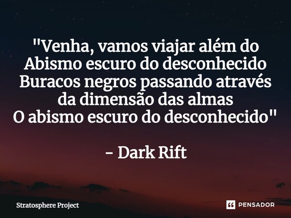 ⁠"Venha, vamos viajar além do Abismo escuro do desconhecido Buracos negros passando através da dimensão das almas O abismo escuro do desconhecido" - D... Frase de Stratosphere Project.