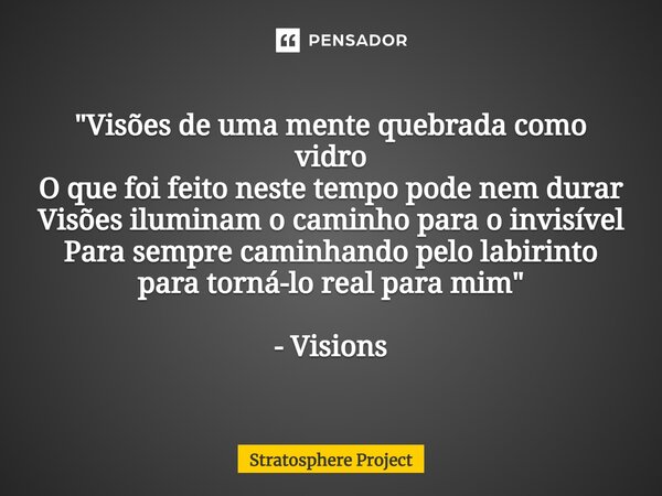 ⁠"Visões de uma mente quebrada como vidro O que foi feito neste tempo pode nem durar Visões iluminam o caminho para o invisível Para sempre caminhando pelo... Frase de Stratosphere Project.