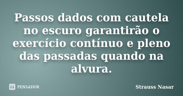 Passos dados com cautela no escuro garantirão o exercício contínuo e pleno das passadas quando na alvura.... Frase de Strauss Nasar.