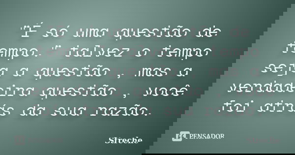 "É só uma questão de tempo." talvez o tempo seja a questão , mas a verdadeira questão , você foi atrás da sua razão.... Frase de Streche.