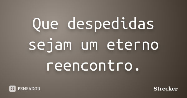 Que despedidas sejam um eterno reencontro.... Frase de Strecker.