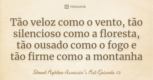 Tão veloz como o vento, tão silencioso como a floresta, tão ousado como o fogo e tão firme como a montanha... Frase de Street Fighter Assassin's Fist Episode 12.