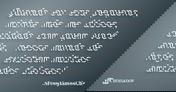 Quando eu era pequeno, minha mãe me disse, cuidado com quem você anda, nessa mundo de hoje, existem muitas amizades falsas!... Frase de StrewJamesCbz.