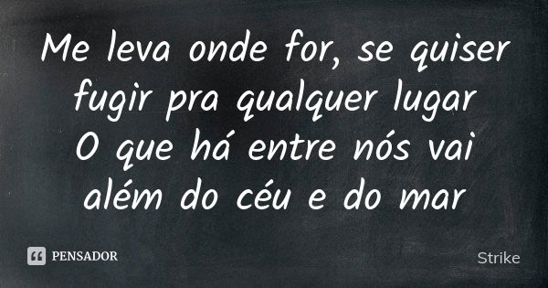 Me leva onde for, se quiser fugir pra qualquer lugar O que há entre nós vai além do céu e do mar... Frase de Strike.