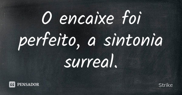 O encaixe foi perfeito, a sintonia surreal.... Frase de Strike.