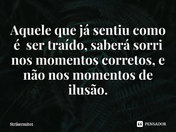 Aquele que já sentiu como é ser traído, saberá sorri nos momentos corretos, e não nos momentos de ilusão.... Frase de Strikermito1.