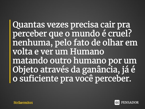 Quantas vezes precisa cair pra perceber que o mundo é cruel? nenhuma, pelo fato de olhar em volta e ver um Humano matando outro humano por um Objeto através da ... Frase de Strikermito1.