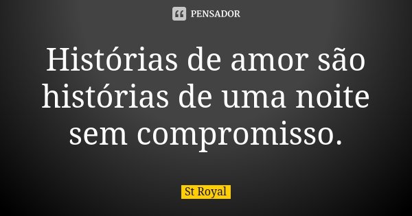 Histórias de amor são histórias de uma noite sem compromisso.... Frase de St Royal.