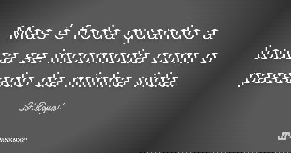 Mas é foda quando a louca se incomoda com o passado da minha vida.... Frase de St Royal.