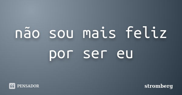 não sou mais feliz por ser eu... Frase de stromberg.