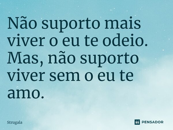 Não suporto mais viver o eu te odeio. Mas, não suporto viver sem o eu te amo.... Frase de Strugala.