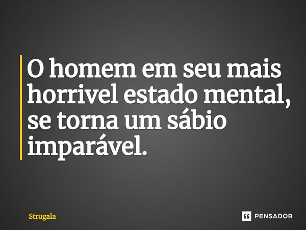 O homem em seu mais horrivel estado mental, se torna um sábio imparável.... Frase de Strugala.