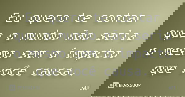 Eu quero te contar que o mundo não seria o mesmo sem o impacto que você causa.... Frase de Stt.