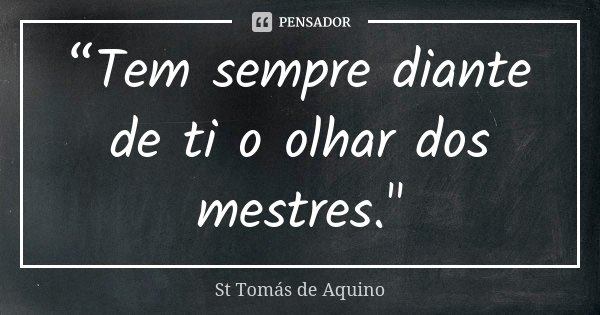 “Tem sempre diante de ti o olhar dos mestres."... Frase de St. Tomás de Aquino.