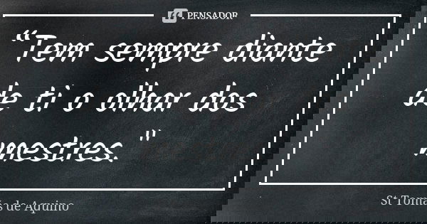 “Tem sempre diante de ti o olhar dos mestres."... Frase de St. Tomás de Aquino.