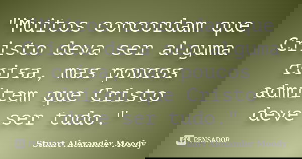 "Muitos concordam que Cristo deva ser alguma coisa, mas poucos admitem que Cristo deve ser tudo."... Frase de Stuart Alexander Moody.