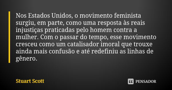 Nos Estados Unidos, o movimento feminista surgiu, em parte, como uma resposta às reais injustiças praticadas pelo homem contra a mulher. Com o passar do tempo, ... Frase de Stuart Scott.