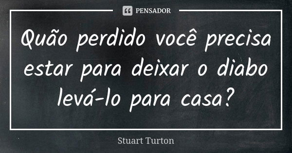 Quão perdido você precisa estar para deixar o diabo levá-lo para casa?... Frase de Stuart Turton.