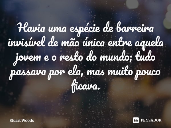 ⁠Havia uma espécie de barreira invisível de mão única entre aquela jovem e o resto do mundo; tudo passava por ela, mas muito pouco ficava.... Frase de Stuart Woods.