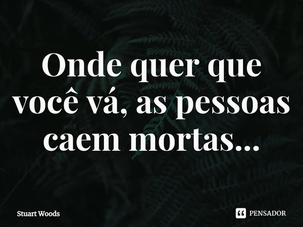 ⁠Onde quer que você vá, as pessoas caem mortas...... Frase de Stuart Woods.