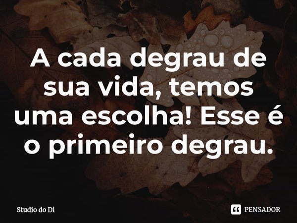 ⁠A cada degrau de sua vida, temos uma escolha! Esse é o primeiro degrau.... Frase de Studio do Di.