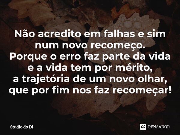 ⁠Não acredito em falhas e sim num novo recomeço. Porque o erro faz parte da vida e a vida tem por mérito, a trajetória de um novo olhar, que por fim nos faz rec... Frase de Studio do Di.