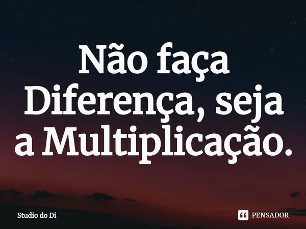 ⁠Não faça Diferença, seja a Multiplicação.... Frase de Studio do Di.