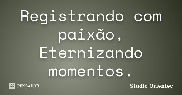 Registrando com paixão, Eternizando momentos.... Frase de Studio Orientec.