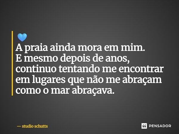 🩵 A praia ainda mora em mim. E mesmo depois de anos, continuo tentando me encontrar em lugares que não me abraçam como o mar abraçava.... Frase de studio schutts.