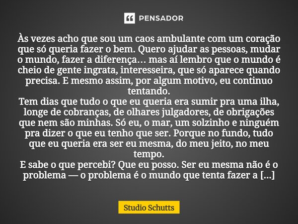 ⁠Às vezes acho que sou um caos ambulante com um coração que só queria fazer o bem. Quero ajudar as pessoas, mudar o mundo, fazer a diferença… mas aí lembro que ... Frase de studio schutts.