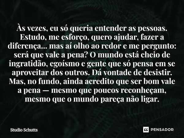 Às vezes, eu só queria entender as pessoas. Estudo, me esforço, quero ajudar, fazer a diferença... mas aí olho ao redor e me pergunto: será que vale a pena? O ... Frase de studio schutts.