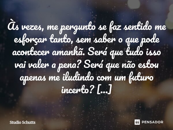Às vezes, me pergunto se faz sentido me esforçar tanto, sem saber o que pode acontecer amanhã. Será que tudo isso vai valer a pena? Será que não estou apenas me... Frase de studio schutts.