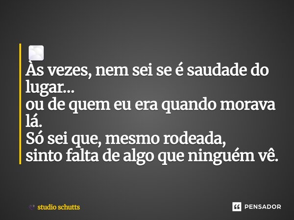 ⁠🌫️ Às vezes, nem sei se é saudade do lugar… ou de quem eu era quando morava lá. Só sei que, mesmo rodeada, sinto falta de algo que ninguém vê.... Frase de studio schutts.