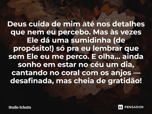 Deus cuida de mim até nos detalhes que nem eu percebo. Mas às vezes Ele dá uma sumidinha (de propósito!) só pra eu lembrar que sem Ele eu me perco. E olha… ain... Frase de studio schutts.