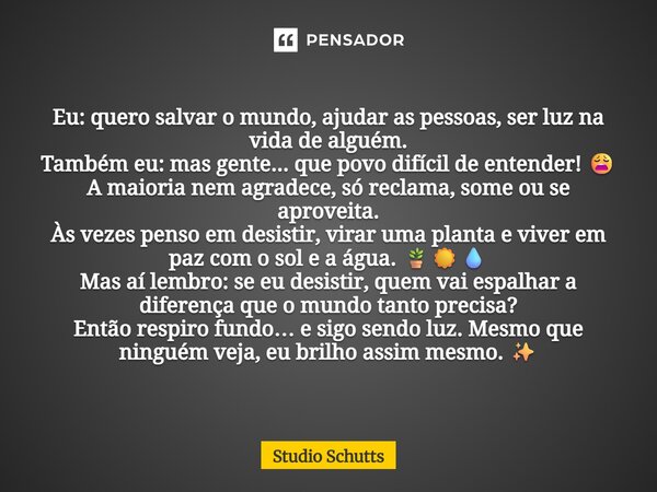Eu: quero salvar o mundo, ajudar as pessoas, ser luz na vida de alguém. Também eu: mas gente... que povo difícil de entender! 😩 A maioria nem agradece, só recla... Frase de studio schutts.