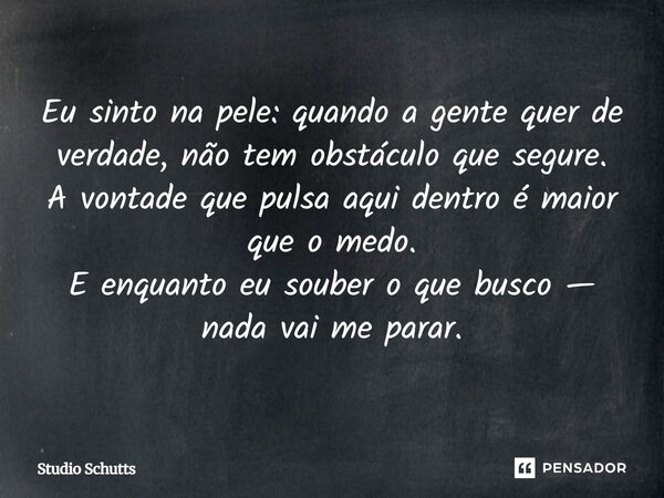 ⁠Eu sinto na pele: quando a gente quer de verdade, não tem obstáculo que segure. A vontade que pulsa aqui dentro é maior que o medo. E enquanto eu souber o que ... Frase de studio schutts.