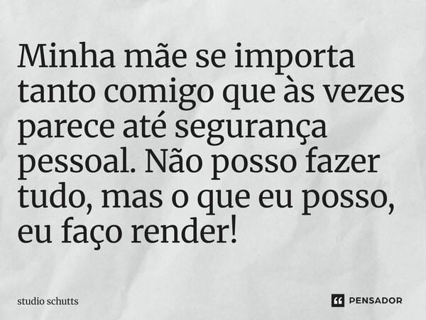 ⁠Minha mãe se importa tanto comigo que às vezes parece até segurança pessoal. Não posso fazer tudo, mas o que eu posso, eu faço render!... Frase de studio schutts.