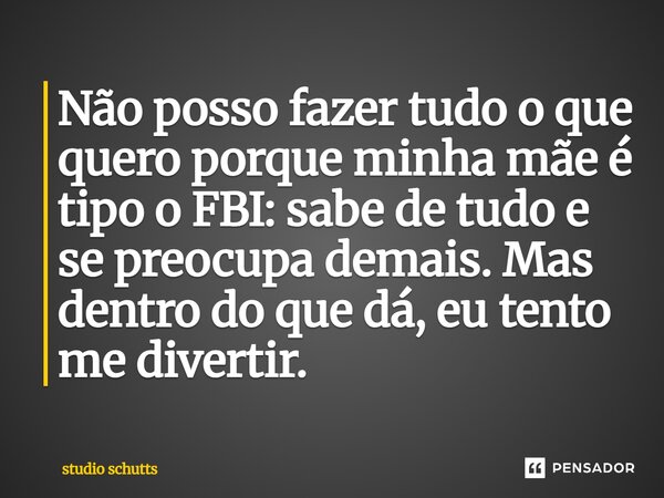 ⁠Não posso fazer tudo o que quero porque minha mãe é tipo o FBI: sabe de tudo e se preocupa demais. Mas dentro do que dá, eu tento me divertir.... Frase de studio schutts.