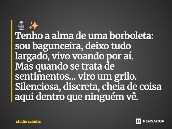 ⁠🎙️✨ Tenho a alma de uma borboleta: sou bagunceira, deixo tudo largado, vivo voando por aí. Mas quando se trata de sentimentos… viro um grilo. Silenciosa, discr... Frase de studio schutts.